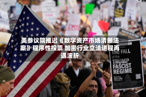 美参议院推迟《数字资产市场清晰法案》程序性投票 加密行业立法进程再遇波折