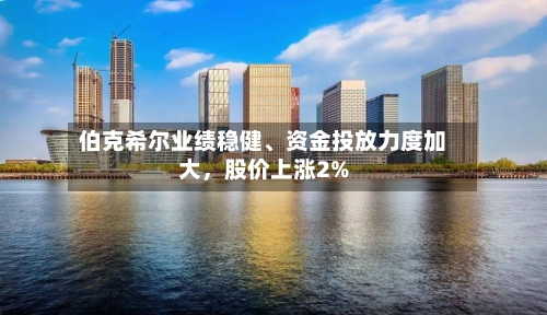 伯克希尔业绩稳健	、资金投放力度加大	，股价上涨2%-第2张图片