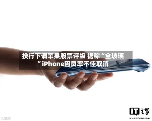 投行下调苹果股票评级 据称“全玻璃”iPhone因良率不佳取消-第2张图片