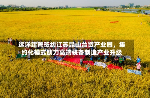 远洋建管签约江苏昆山台资产业园	，集约化模式助力高端装备制造产业升级-第3张图片