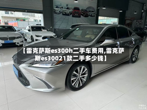 【雷克萨斯es300h二手车费用,雷克萨斯es30021款二手多少钱】-第2张图片