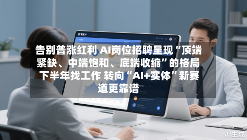 告别普涨红利 AI岗位招聘呈现“顶端紧缺、中端饱和、底端收缩”的格局 下半年找工作 转向“AI+实体”新赛道更靠谱-第3张图片