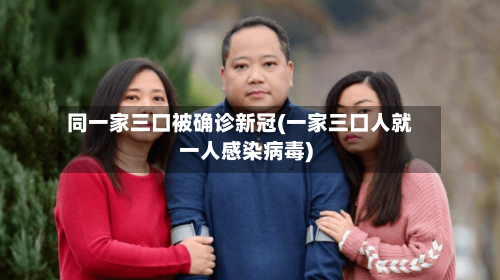 同一家三口被确诊新冠(一家三口人就一人感染病毒)