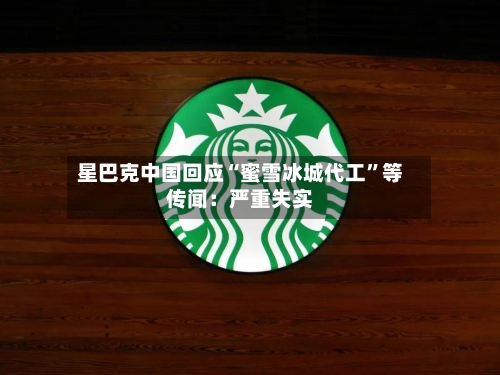 星巴克中国回应“蜜雪冰城代工”等传闻：严重失实