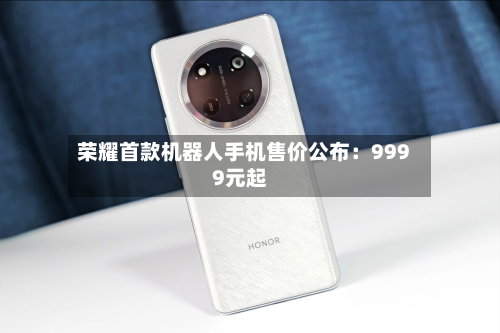 荣耀首款机器人手机售价公布：9999元起
