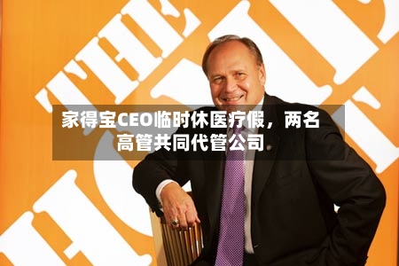 家得宝CEO临时休医疗假，两名高管共同代管公司-第2张图片