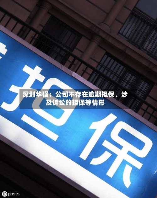 深圳华强：公司不存在逾期担保、涉及诉讼的担保等情形-第2张图片