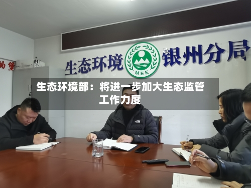 生态环境部:将进一步加大生态监管工作力度-第1张图片
