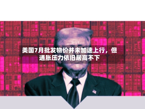 美国7月批发物价并未加速上行，但通胀压力依旧居高不下