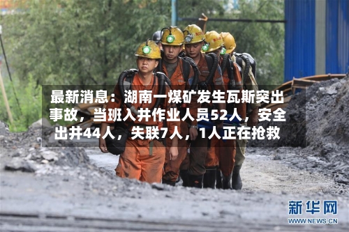 最新消息：湖南一煤矿发生瓦斯突出事故	，当班入井作业人员52人，安全出井44人，失联7人	，1人正在抢救-第2张图片