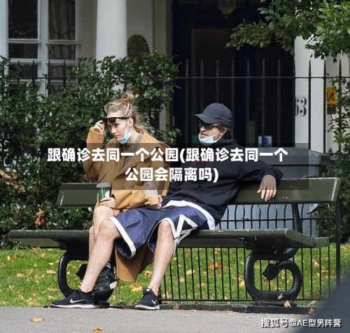 跟确诊去同一个公园(跟确诊去同一个公园会隔离吗)-第2张图片