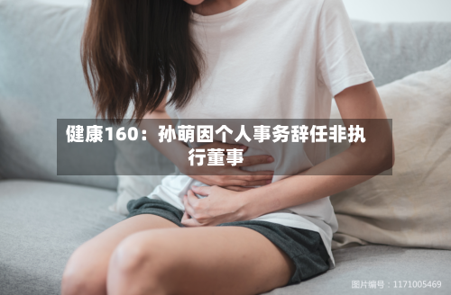 健康160:孙萌因个人事务辞任非执行董事-第2张图片
