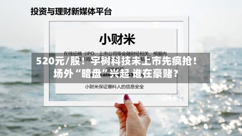 520元/股！宇树科技未上市先疯抢！场外“暗盘”兴起 谁在豪赌？
