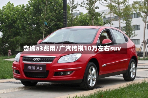 奇瑞a3费用/广汽传祺10万左右suv-第2张图片
