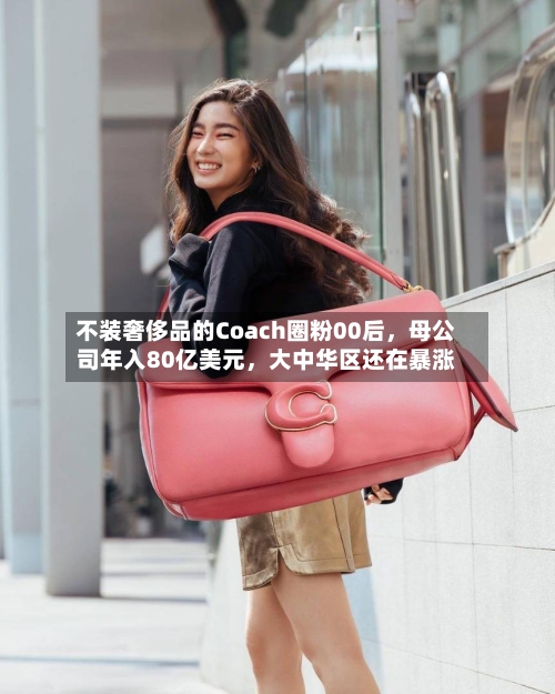 不装奢侈品的Coach圈粉00后，母公司年入80亿美元，大中华区还在暴涨