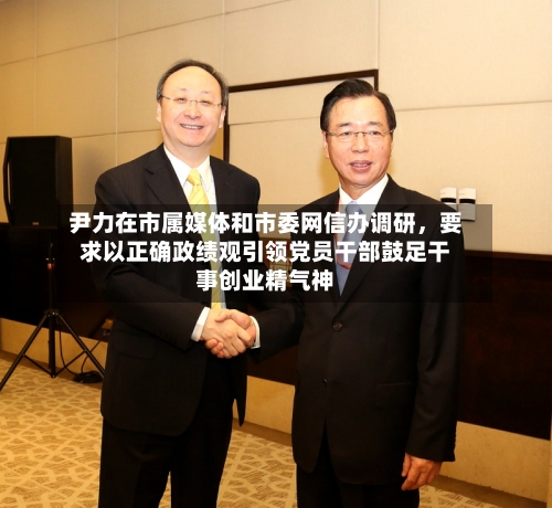 尹力在市属媒体和市委网信办调研，要求以正确政绩观引领党员干部鼓足干事创业精气神-第2张图片
