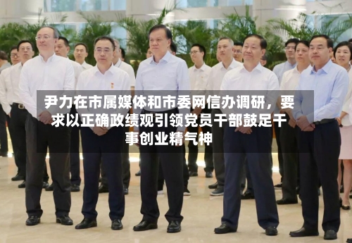 尹力在市属媒体和市委网信办调研，要求以正确政绩观引领党员干部鼓足干事创业精气神-第3张图片