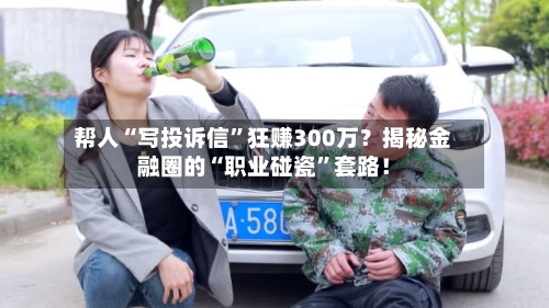 帮人“写投诉信”狂赚300万？揭秘金融圈的“职业碰瓷”套路！-第2张图片