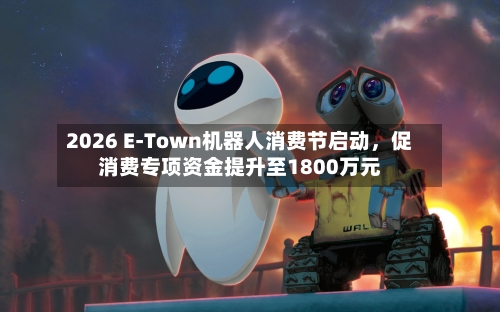 2026 E-Town机器人消费节启动，促消费专项资金提升至1800万元-第2张图片