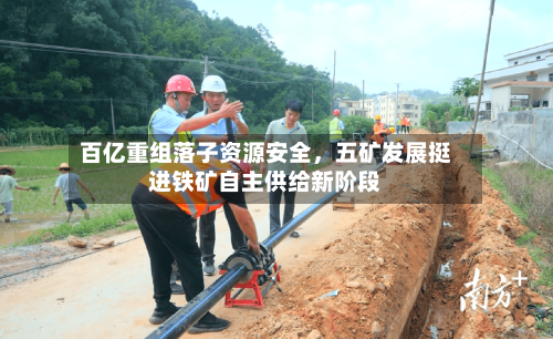 百亿重组落子资源安全，五矿发展挺进铁矿自主供给新阶段