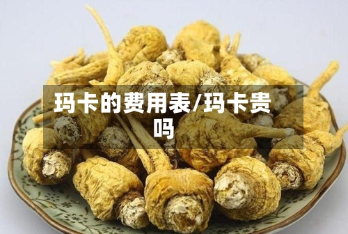 玛卡的费用表/玛卡贵吗-第2张图片