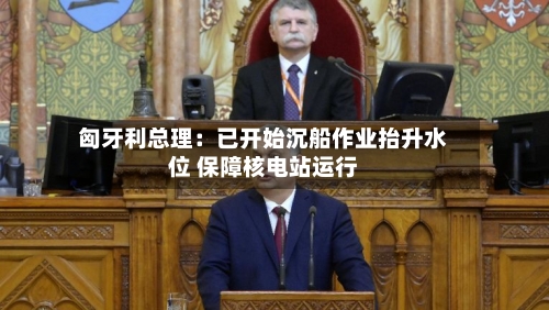 匈牙利总理:已开始沉船作业抬升水位 保障核电站运行-第2张图片