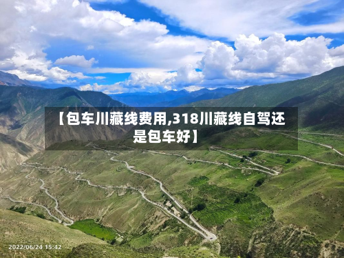 【包车川藏线费用,318川藏线自驾还是包车好】