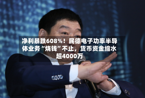 净利暴跌608%！民德电子功率半导体业务“烧钱”不止，货币资金缩水超4000万-第2张图片