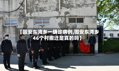 【固安东湾乡一确诊病例,固安东湾乡46个村搬迁是真的吗】
