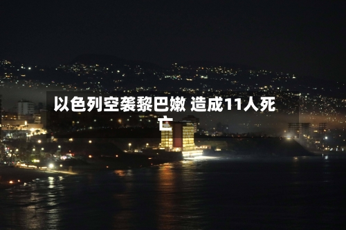 以色列空袭黎巴嫩 造成11人死亡