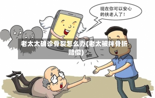 老太太确诊骨裂怎么办(老太被拌骨折赔偿)
