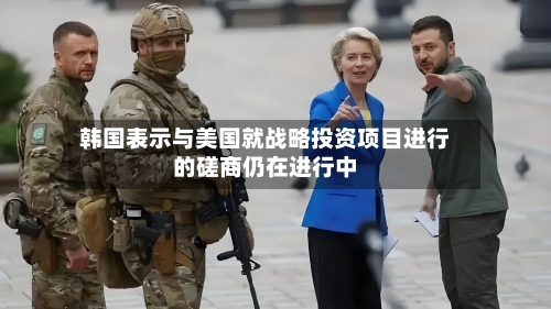 韩国表示与美国就战略投资项目进行的磋商仍在进行中-第2张图片
