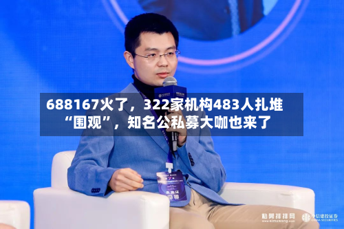 688167火了，322家机构483人扎堆“围观”，知名公私募大咖也来了