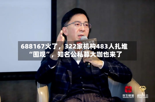 688167火了	，322家机构483人扎堆“围观	”，知名公私募大咖也来了-第2张图片