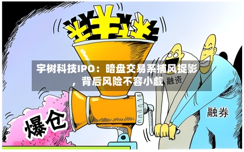 宇树科技IPO：暗盘交易系捕风捉影，背后风险不容小觑