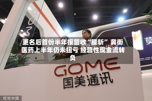 更名后首份半年报营收“腰斩” 冀衡医药上半年仍未扭亏 经营性现金流转负