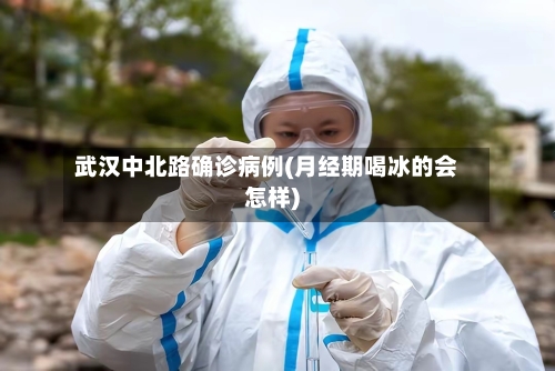 武汉中北路确诊病例(月经期喝冰的会怎样)
