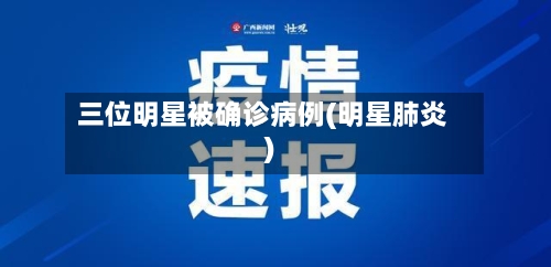 三位明星被确诊病例(明星肺炎)-第2张图片