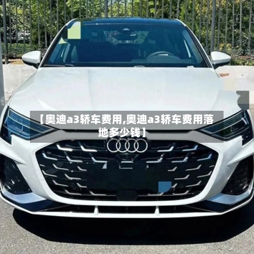 【奥迪a3轿车费用,奥迪a3轿车费用落地多少钱】-第3张图片