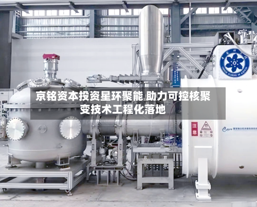 京铭资本投资星环聚能 助力可控核聚变技术工程化落地