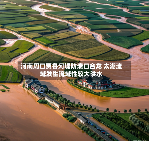 河南周口贾鲁河堤防溃口合龙 太湖流域发生流域性较大洪水-第3张图片
