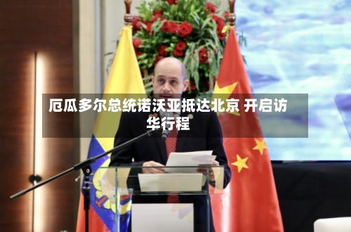 厄瓜多尔总统诺沃亚抵达北京 开启访华行程
