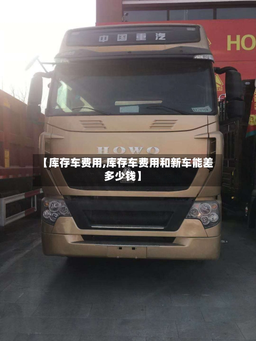 【库存车费用,库存车费用和新车能差多少钱】