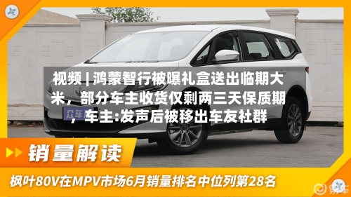 视频 | 鸿蒙智行被曝礼盒送出临期大米,部分车主收货仅剩两三天保质期,车主:发声后被移出车友社群
