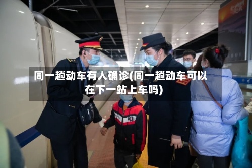 同一趟动车有人确诊(同一趟动车可以在下一站上车吗)