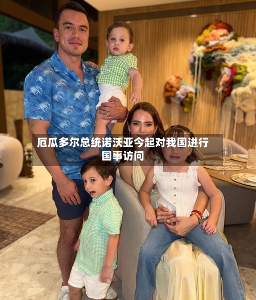 厄瓜多尔总统诺沃亚今起对我国进行国事访问