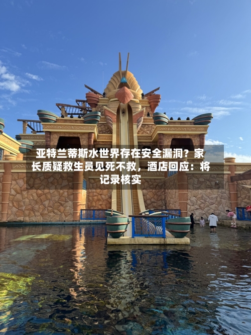 亚特兰蒂斯水世界存在安全漏洞？家长质疑救生员见死不救，酒店回应：将记录核实-第3张图片