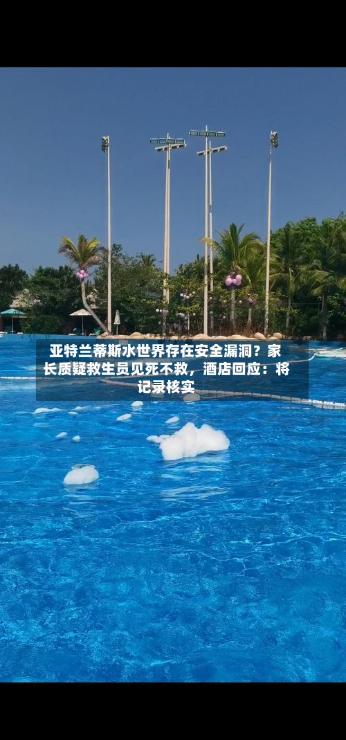 亚特兰蒂斯水世界存在安全漏洞？家长质疑救生员见死不救，酒店回应：将记录核实-第2张图片