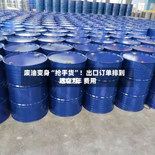 废油变身“抢手货	”！出口订单排到2027年 费用还在涨-第2张图片