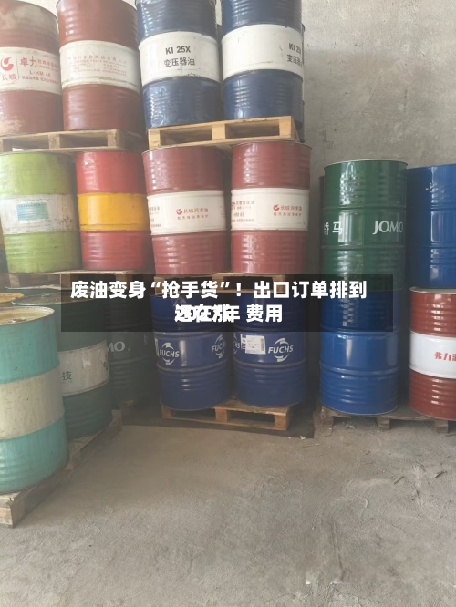 废油变身“抢手货”！出口订单排到2027年 费用还在涨